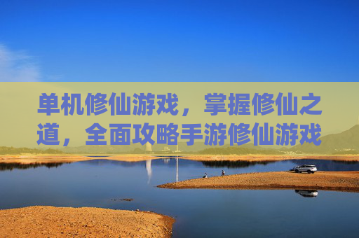 单机修仙游戏，掌握修仙之道，全面攻略手游修仙游戏