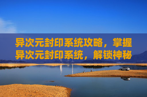 异次元封印系统攻略，掌握异次元封印系统，解锁神秘力量的终极指南