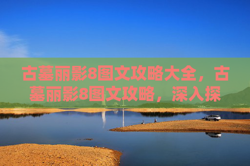 古墓丽影8图文攻略大全，古墓丽影8图文攻略，深入探索与技巧指南