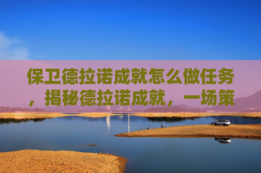 保卫德拉诺成就怎么做任务，揭秘德拉诺成就，一场策略与技巧的较量
