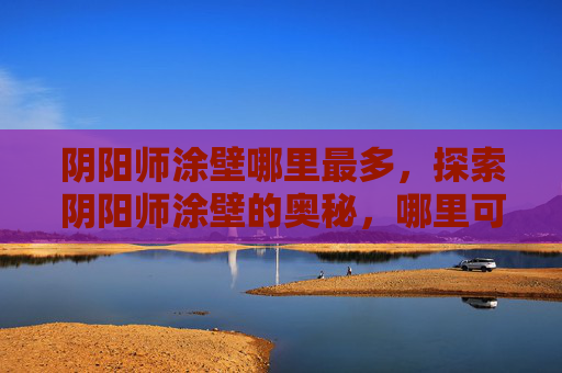 阴阳师涂壁哪里最多,探索阴阳师涂壁的奥秘,哪里可以找到丰富的资源? 阴阳师涂壁哪里最多,探索阴阳师涂壁的奥秘,哪里可以找到丰富的资源?