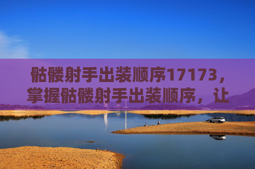 骷髅射手出装顺序17173，掌握骷髅射手出装顺序，让你在战场上所向披靡！