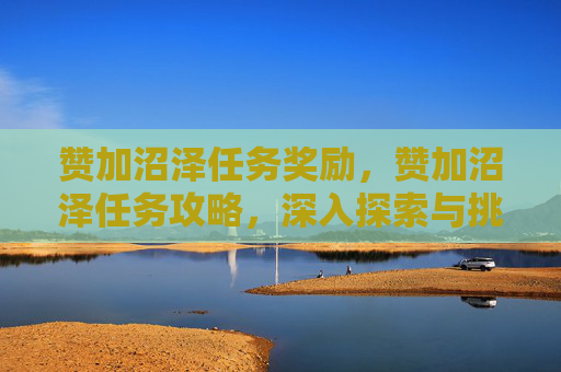 赞加沼泽任务奖励，赞加沼泽任务攻略，深入探索与挑战