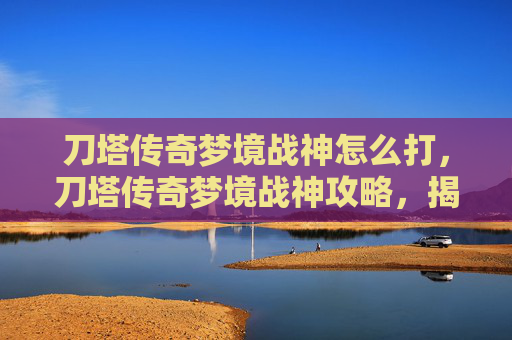 刀塔传奇梦境战神怎么打,刀塔传奇梦境战神攻略,揭秘如何成为梦境中的终极战神! 刀塔传奇梦境战神怎么打,刀塔传奇梦境战神攻略,揭秘如何成为梦境中的终极战神!