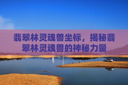 翡翠林灵魂兽坐标,揭秘翡翠林灵魂兽的神秘力量 翡翠林灵魂兽坐标,揭秘翡翠林灵魂兽的神秘力量