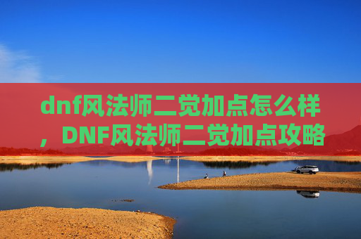 dnf风法师二觉加点怎么样,DNF风法师二觉加点攻略,掌握核心技能,提升战斗效率 dnf风法师二觉加点怎么样,DNF风法师二觉加点攻略,掌握核心技能,提升战斗效率
