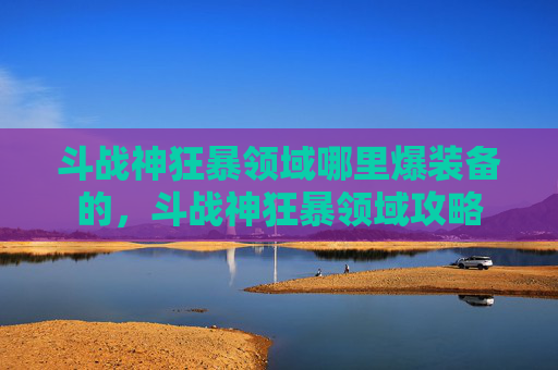斗战神狂暴领域哪里爆装备的，斗战神狂暴领域攻略
