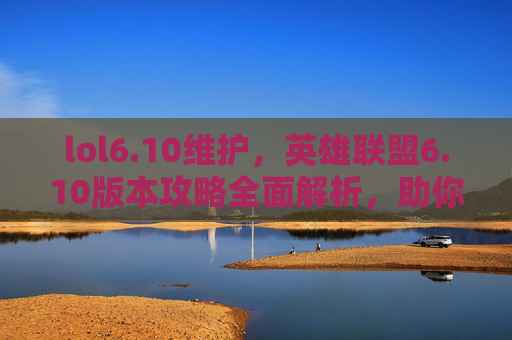 lol6.10维护,英雄联盟6.10版本攻略全面解析,助你成为高阶玩家! lol6.10维护,英雄联盟6.10版本攻略全面解析,助你成为高阶玩家!