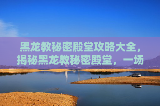 黑龙教秘密殿堂攻略大全,揭秘黑龙教秘密殿堂,一场充满神秘与危险的探险之旅 黑龙教秘密殿堂攻略大全,揭秘黑龙教秘密殿堂,一场充满神秘与危险的探险之旅