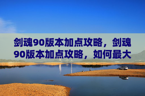剑魂90版本加点攻略，剑魂90版本加点攻略，如何最大化你的战斗力