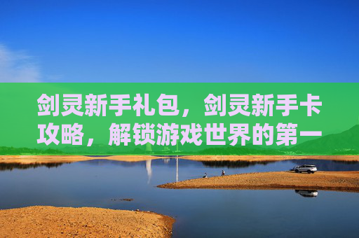 剑灵新手礼包，剑灵新手卡攻略，解锁游戏世界的第一步
