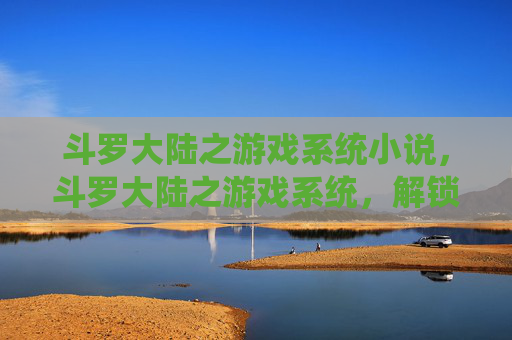 斗罗大陆之游戏系统小说，斗罗大陆之游戏系统，解锁你的魂师之路