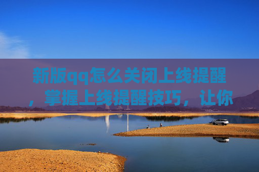 新版qq怎么关闭上线提醒,掌握上线提醒技巧,让你的自媒体运营更高效 新版qq怎么关闭上线提醒,掌握上线提醒技巧,让你的自媒体运营更高效