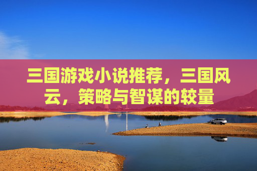 三国游戏小说推荐，三国风云，策略与智谋的较量