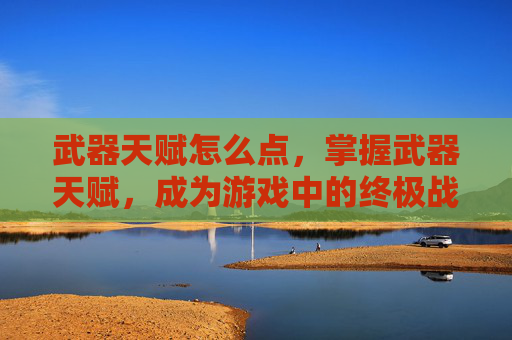 武器天赋怎么点，掌握武器天赋，成为游戏中的终极战士