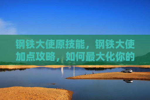 钢铁大使原技能,钢铁大使加点攻略,如何最大化你的战斗力 钢铁大使原技能,钢铁大使加点攻略,如何最大化你的战斗力