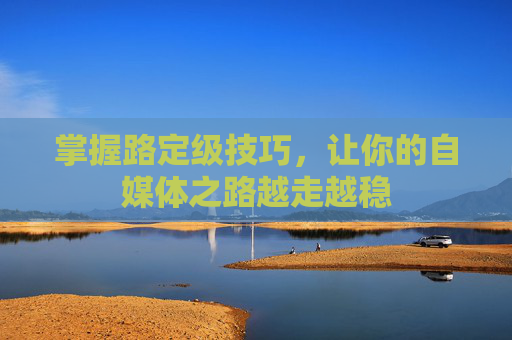 掌握路定级技巧，让你的自媒体之路越走越稳