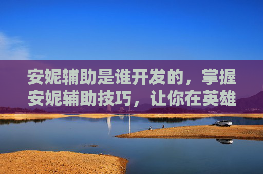 安妮辅助是谁开发的,掌握安妮辅助技巧,让你在英雄联盟中如虎添翼 安妮辅助是谁开发的,掌握安妮辅助技巧,让你在英雄联盟中如虎添翼