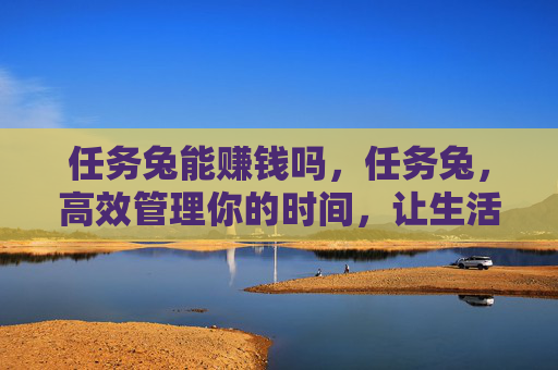任务兔能赚钱吗，任务兔，高效管理你的时间，让生活更有序