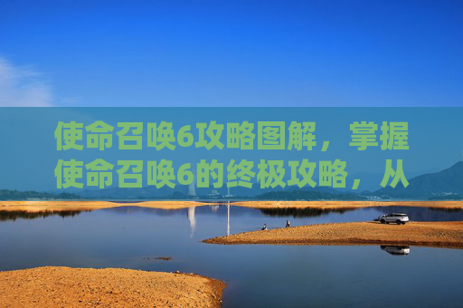 使命召唤6攻略图解，掌握使命召唤6的终极攻略，从新手到高手的全面指南