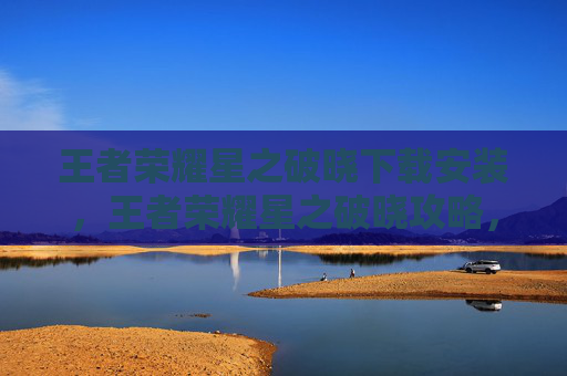 王者荣耀星之破晓下载安装，王者荣耀星之破晓攻略，新手入门与进阶技巧