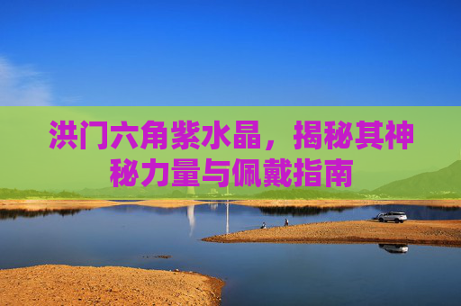 洪门六角紫水晶,揭秘其神秘力量与佩戴指南 洪门六角紫水晶,揭秘其神秘力量与佩戴指南