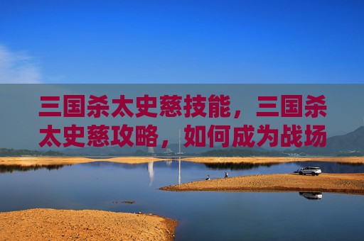 三国杀太史慈技能,三国杀太史慈攻略,如何成为战场上的传奇英雄? 三国杀太史慈技能,三国杀太史慈攻略,如何成为战场上的传奇英雄?