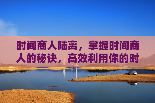 时间商人陆离,掌握时间商人的秘诀,高效利用你的时间,实现财富自由 时间商人陆离,掌握时间商人的秘诀,高效利用你的时间,实现财富自由