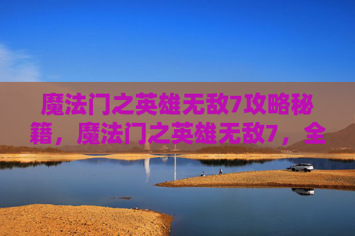 魔法门之英雄无敌7攻略秘籍，魔法门之英雄无敌7，全面攻略指南