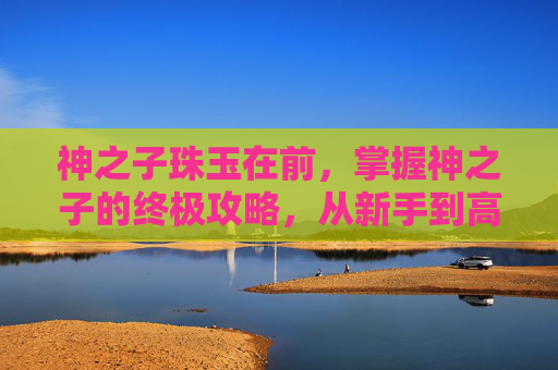 神之子珠玉在前，掌握神之子的终极攻略，从新手到高手的蜕变之路