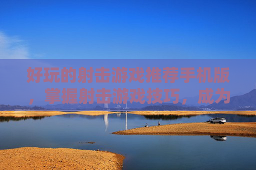 好玩的射击游戏推荐手机版，掌握射击游戏技巧，成为游戏中的高手