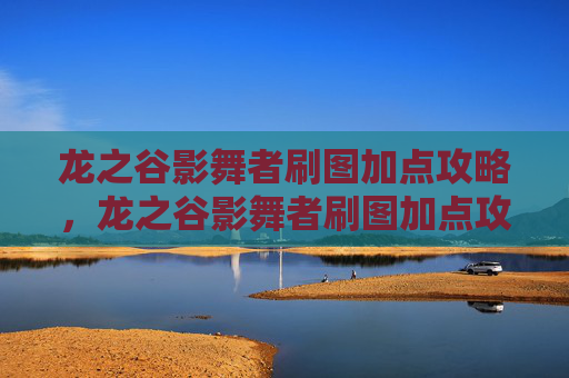 龙之谷影舞者刷图加点攻略，龙之谷影舞者刷图加点攻略