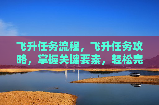 飞升任务流程,飞升任务攻略,掌握关键要素,轻松完成高难度挑战 飞升任务流程,飞升任务攻略,掌握关键要素,轻松完成高难度挑战