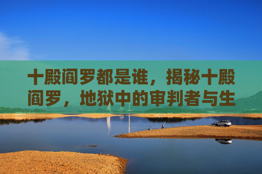 十殿阎罗都是谁，揭秘十殿阎罗，地狱中的审判者与生死之谜