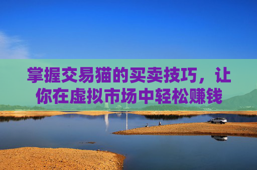 掌握交易猫的买卖技巧,让你在虚拟市场中轻松赚钱 掌握交易猫的买卖技巧,让你在虚拟市场中轻松赚钱