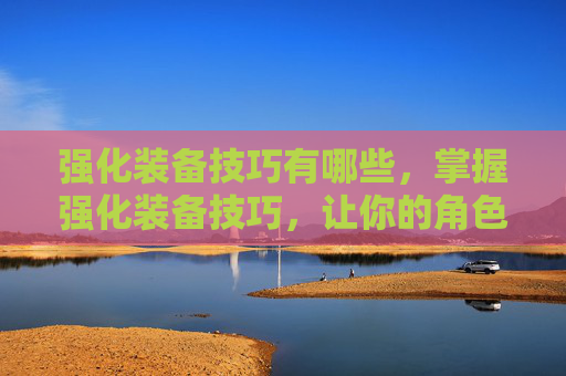 强化装备技巧有哪些，掌握强化装备技巧，让你的角色更加强大！