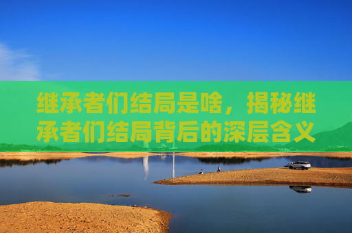 继承者们结局是啥，揭秘继承者们结局背后的深层含义