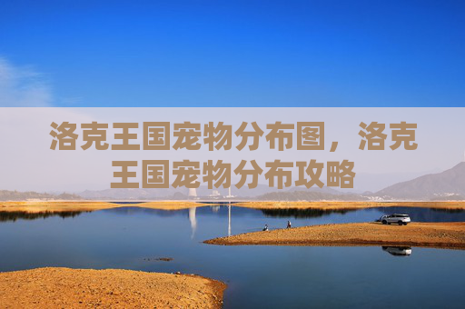 洛克王国宠物分布图，洛克王国宠物分布攻略