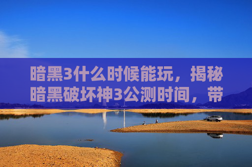暗黑3什么时候能玩，揭秘暗黑破坏神3公测时间，带你抢先体验！