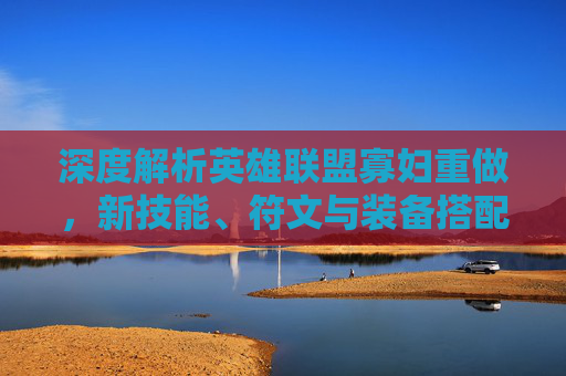 深度解析英雄联盟寡妇重做,新技能、符文与装备搭配全攻略 深度解析英雄联盟寡妇重做,新技能、符文与装备搭配全攻略