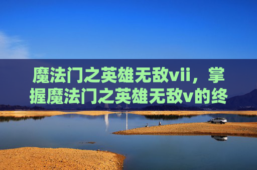 魔法门之英雄无敌vii，掌握魔法门之英雄无敌v的终极攻略，成为真正的游戏大师