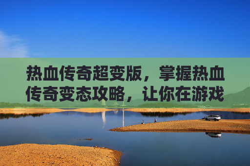 热血传奇超变版，掌握热血传奇变态攻略，让你在游戏中轻松称霸！