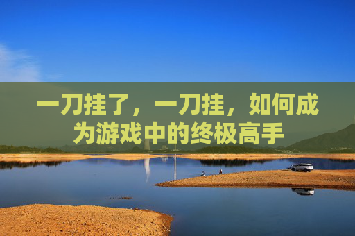 一刀挂了,一刀挂,如何成为游戏中的终极高手 一刀挂了,一刀挂,如何成为游戏中的终极高手