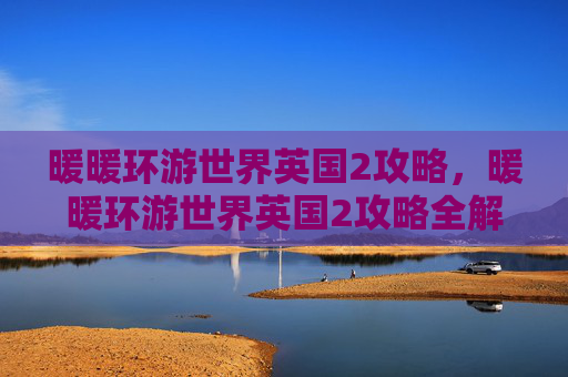 暖暖环游世界英国2攻略,暖暖环游世界英国2攻略全解析,带你畅游英伦风情! 暖暖环游世界英国2攻略,暖暖环游世界英国2攻略全解析,带你畅游英伦风情!
