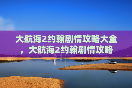 大航海2约翰剧情攻略大全，大航海2约翰剧情攻略