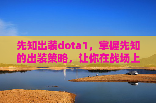 先知出装dota1，掌握先知的出装策略，让你在战场上占据先机！