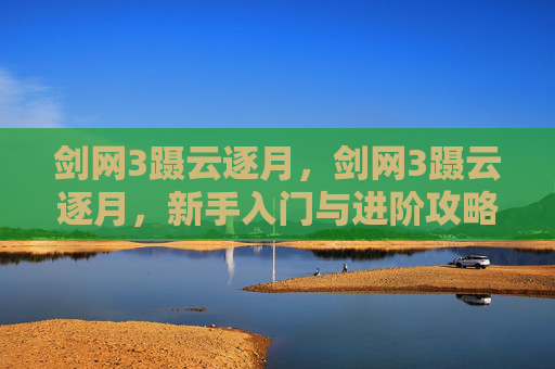 剑网3蹑云逐月，剑网3蹑云逐月，新手入门与进阶攻略
