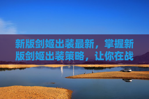 新版剑姬出装最新，掌握新版剑姬出装策略，让你在战场上所向披靡！