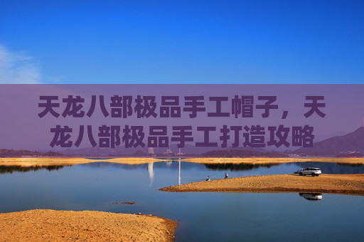 天龙八部极品手工帽子，天龙八部极品手工打造攻略
