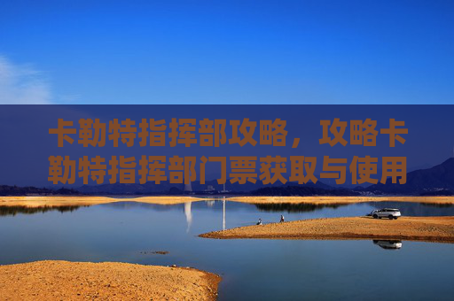 卡勒特指挥部攻略,攻略卡勒特指挥部门票获取与使用指南 卡勒特指挥部攻略,攻略卡勒特指挥部门票获取与使用指南